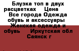 Блузка топ в двух расцветках  › Цена ­ 800 - Все города Одежда, обувь и аксессуары » Женская одежда и обувь   . Иркутская обл.,Саянск г.